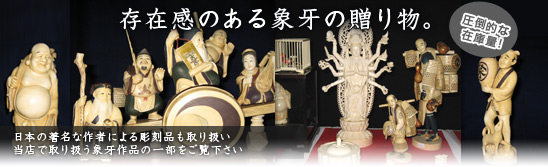 存在感のある象牙の贈り物。日本の著名な作者による彫刻品も取り扱い当店で取り扱う象牙作品の一部をご覧下さい